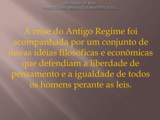 A crise do Antigo Regime foi
 acompanhada por um conjunto de
novas idéias filosóficas e econômicas
   que defendiam a liberdade de
 pensamento e a igualdade de todos
     os homens perante as leis.
 
