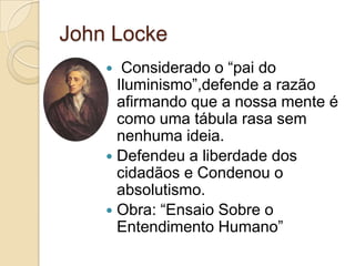 John Locke
      Considerado o “pai do
      Iluminismo”,defende a razão
      afirmando que a nossa mente é
      como uma tábula rasa sem
      nenhuma ideia.
     Defendeu a liberdade dos
      cidadãos e Condenou o
      absolutismo.
     Obra: “Ensaio Sobre o
      Entendimento Humano”
 