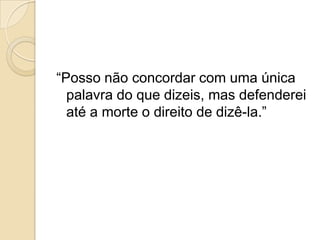“Posso não concordar com uma única
  palavra do que dizeis, mas defenderei
  até a morte o direito de dizê-la.”
 