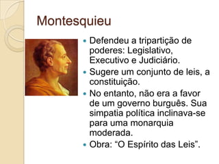 Montesquieu
       Defendeu a tripartição de
        poderes: Legislativo,
        Executivo e Judiciário.
       Sugere um conjunto de leis, a
        constituição.
       No entanto, não era a favor
        de um governo burguês. Sua
        simpatia política inclinava-se
        para uma monarquia
        moderada.
       Obra: “O Espírito das Leis”.
 
