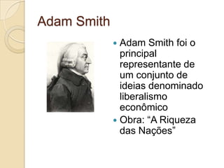 Adam Smith
              Adam Smith foi o
               principal
               representante de
               um conjunto de
               ideias denominado
               liberalismo
               econômico
              Obra: “A Riqueza
               das Nações”
 