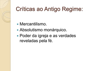 Críticas ao Antigo Regime:

 Mercantilismo.
 Absolutismo monárquico.
 Poder da igreja e as verdades
  reveladas pela fé.
 