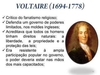  Crítico do fanatismo religioso;
 Defendia um governo de poderes
  limitados, nos moldes ingleses;
 Acreditava que todos os homens
  tinham direitos naturais: a
  liberdade, a propriedade e a
  proteção das leis;
 Era      resistente   à      ampla
  participação popular no governo,
  o poder deveria estar nas mãos
  dos mais capacitados;
                                       11
 