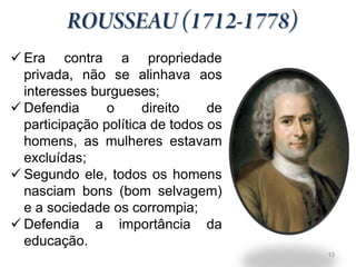  Era contra a propriedade
  privada, não se alinhava aos
  interesses burgueses;
 Defendia      o     direito    de
  participação política de todos os
  homens, as mulheres estavam
  excluídas;
 Segundo ele, todos os homens
  nasciam bons (bom selvagem)
  e a sociedade os corrompia;
 Defendia a importância da
  educação.
                                      13
 