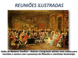 REUNIÕES ILUSTRADAS




Salão de Madame Geoffrin – Nobres e burgueses abriam seus salões para
 reuniões e saraus com a presença de filósofos e cientistas iluministas.
                                                                    16
 