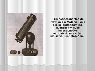 Os conhecimentos de
Newton em Matemática e
  Física permitiram-lhe
     avançar em suas
      investigações
  astronômicas e criar,
inclusive, um telescópio.
             
 