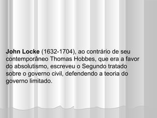 John Locke (1632-1704), ao contrário de seu
contemporâneo Thomas Hobbes, que era a favor
do absolutismo, escreveu o Segundo tratado
sobre o governo civil, defendendo a teoria do
governo limitado.
 