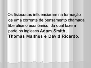 Os fisiocratas influenciaram na formação
de uma corrente de pensamento chamada
liberalismo econômico, da qual fazem
parte os ingleses Adam Smith,
Thomas Malthus e David Ricardo.
 