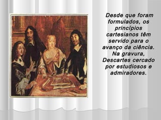 Desde que foram
  formulados, os
     princípios
 cartesianos têm
  servido para o
avanço da ciência.
    Na gravura,
Descartes cercado
 por estudiosos e
   admiradores.
 