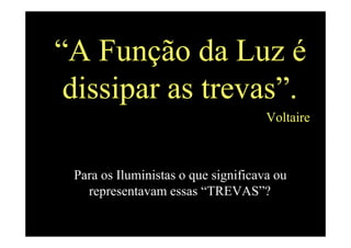 “A Função da Luz é
dissipar as trevas”.
VoltaireVoltaire
Para os Iluministas o que significava ou
representavam essas “TREVAS”?
 