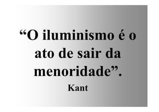 “O iluminismo é o
ato de sair daato de sair da
menoridade”.
Kant
 