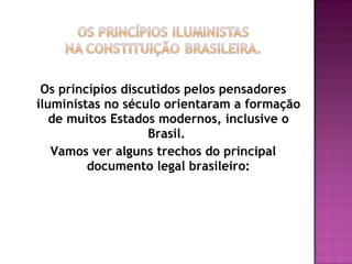 Os princípios discutidos pelos pensadores
iluministas no século orientaram a formação
   de muitos Estados modernos, inclusive o
                    Brasil.
   Vamos ver alguns trechos do principal
         documento legal brasileiro:
 