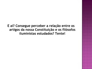 E aí? Consegue perceber a relação entre os
 artigos da nossa Constituição e os filósofos
        iluministas estudados? Tente!
 