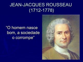 JEAN-JACQUES ROUSSEAUJEAN-JACQUES ROUSSEAU
(1712-1778)(1712-1778)
““O homem nasceO homem nasce
bom, a sociedadebom, a sociedade
o corrompe”o corrompe”
 