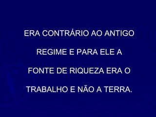 ERA CONTRÁRIO AO ANTIGO
REGIME E PARA ELE A
FONTE DE RIQUEZA ERA O
TRABALHO E NÃO A TERRA.
 