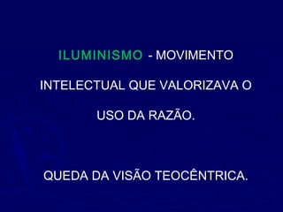 ILUMINISMO - MOVIMENTO
INTELECTUAL QUE VALORIZAVA O
USO DA RAZÃO.
QUEDA DA VISÃO TEOCÊNTRICA.
 