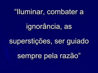 ““Iluminar, combater aIluminar, combater a
ignorância, asignorância, as
superstições, ser guiadosuperstições, ser guiado
sempre pela razão”sempre pela razão”
 