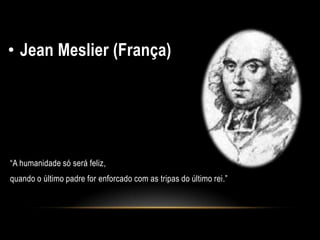 • Jean Meslier (França)
“A humanidade só será feliz,
quando o último padre for enforcado com as tripas do último rei.”
 