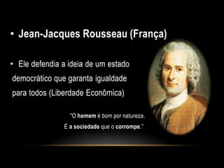 • Jean-Jacques Rousseau (França)
• Ele defendia a ideia de um estado
democrático que garanta igualdade
para todos (Liberdade Econômica)
"O homem é bom por natureza.
É a sociedade que o corrompe.”
 