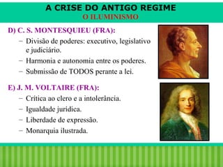 A CRISE DO ANTIGO REGIME
O ILUMINISMO
D) C. S. MONTESQUIEU (FRA):
– Divisão de poderes: executivo, legislativo
e judiciário.
– Harmonia e autonomia entre os poderes.
– Submissão de TODOS perante a lei.
E) J. M. VOLTAIRE (FRA):
– Crítica ao clero e a intolerância.
– Igualdade jurídica.
– Liberdade de expressão.
– Monarquia ilustrada.
iair@pop.com.br

Prof. Iair

 