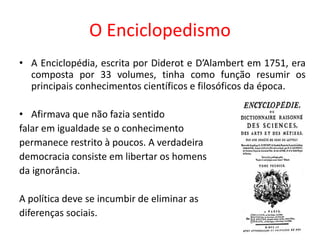 O Enciclopedismo 
•A Enciclopédia, escrita por Diderot e D’Alambert em 1751, era composta por 33 volumes, tinha como funçã...