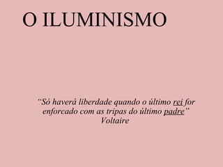 O ILUMINISMO
“Só haverá liberdade quando o último rei for
enforcado com as tripas do último padre”
Voltaire
 