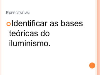 EXPECTATIVA:
Identificar as bases
teóricas do
iluminismo.
 