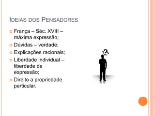 IDEIAS DOS PENSADORES
 França – Séc. XVIII –
máxima expressão;
 Dúvidas – verdade;
 Explicações racionais;
 Liberdade individual –
liberdade de
expressão;
 Direito a propriedade
particular.
 
