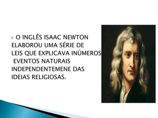  O INGLÊS ISAAC NEWTON
ELABOROU UMA SÉRIE DE
LEIS QUE EXPLICAVA INÚMEROS
EVENTOS NATURAIS
INDEPENDENTEMENE DAS
IDEIAS RELIGIOSAS.
 