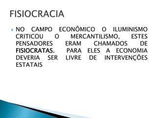  NO CAMPO ECONÔMICO O ILUMINISMO
CRITICOU O MERCANTILISMO, ESTES
PENSADORES ERAM CHAMADOS DE
FISIOCRATAS. PARA ELES A ECONOMIA
DEVERIA SER LIVRE DE INTERVENÇÕES
ESTATAIS
 
