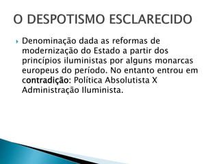  Denominação dada as reformas de
modernização do Estado a partir dos
princípios iluministas por alguns monarcas
europeus do período. No entanto entrou em
contradição: Política Absolutista X
Administração Iluminista.
 