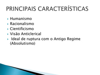  Humanismo
 Racionalismo
 Cientificismo
 Visão Anticlerical
 Ideal de ruptura com o Antigo Regime
(Absolutismo)
 