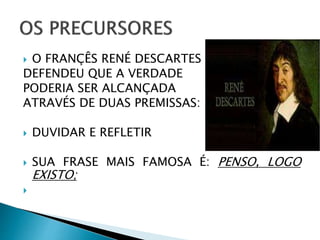  O FRANÇÊS RENÉ DESCARTES
DEFENDEU QUE A VERDADE
PODERIA SER ALCANÇADA
ATRAVÉS DE DUAS PREMISSAS:
 DUVIDAR E REFLETIR
 SUA FRASE MAIS FAMOSA É: PENSO, LOGO
EXISTO;

 