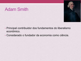 Adam Smith
• Principal contribuidor dos fundamentos do liberalismo
econômico.
• Considerado o fundador da economia como ciência.
 