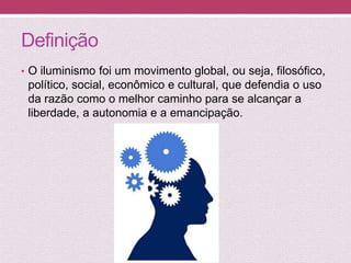 Definição
• O iluminismo foi um movimento global, ou seja, filosófico,
político, social, econômico e cultural, que defendia o uso
da razão como o melhor caminho para se alcançar a
liberdade, a autonomia e a emancipação.
 