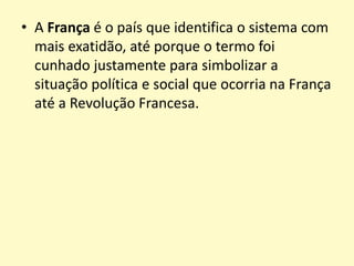• A França é o país que identifica o sistema com
mais exatidão, até porque o termo foi
cunhado justamente para simbolizar a
situação política e social que ocorria na França
até a Revolução Francesa.
 