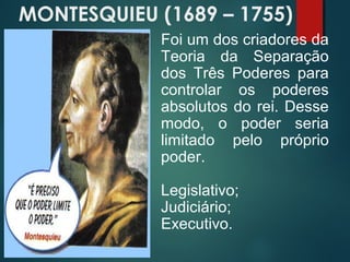 MONTESQUIEU (1689 – 1755)
Foi um dos criadores da
Teoria da Separação
dos Três Poderes para
controlar os poderes
absolutos do rei. Desse
modo, o poder seria
limitado pelo próprio
poder.
Legislativo;
Judiciário;
Executivo.
 