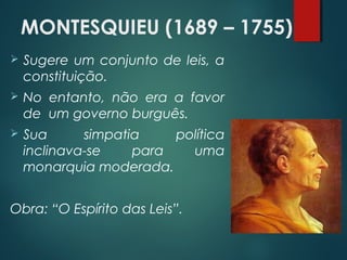 MONTESQUIEU (1689 – 1755)
 Sugere um conjunto de leis, a
constituição.
 No entanto, não era a favor
de um governo burguês.
 Sua simpatia política
inclinava-se para uma
monarquia moderada.
Obra: “O Espírito das Leis”.
 