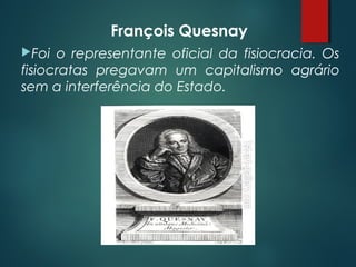 François Quesnay
Foi o representante oficial da fisiocracia. Os
fisiocratas pregavam um capitalismo agrário
sem a interferência do Estado.
 