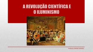 A REVOLUÇÃO CIENTÍFICA E
O ILUMINISMO
Professora JANAINA AZEVEDO
 