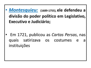• Montesquieu: (1689-1755), ele defendeu a
divisão do poder político em Legislativo,
Executivo e Judiciário;
• Em 1721, publicou as Cartas Persas, nas
quais satirizava os costumes e a
instituições
 