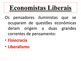Economistas Liberais
Os pensadores iluministas que se
ocuparam de questões econômicas
deram origem a duas grandes
correntes de pensamento:
• Fisiocracia
• Liberalismo
 