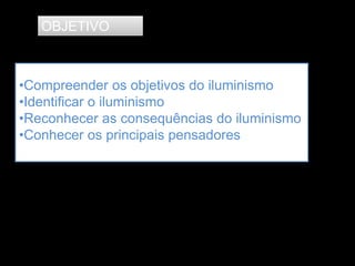 OBJETIVO
•Compreender os objetivos do iluminismo
•Identificar o iluminismo
•Reconhecer as consequências do iluminismo
•Conhecer os principais pensadores
 