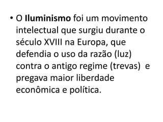 • O Iluminismo foi um movimento
intelectual que surgiu durante o
século XVIII na Europa, que
defendia o uso da razão (luz)
contra o antigo regime (trevas) e
pregava maior liberdade
econômica e política.
 