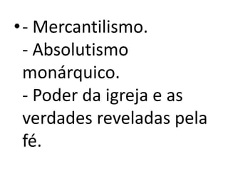 •- Mercantilismo.
- Absolutismo
monárquico.
- Poder da igreja e as
verdades reveladas pela
fé.
 
