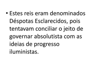 • Estes reis eram denominados
Déspotas Esclarecidos, pois
tentavam conciliar o jeito de
governar absolutista com as
ideias de progresso
iluministas.
 