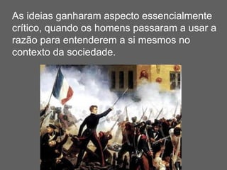 As ideias ganharam aspecto essencialmente
crítico, quando os homens passaram a usar a
razão para entenderem a si mesmos no
contexto da sociedade.
 