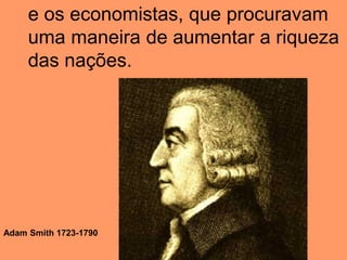 e os economistas, que procuravam
uma maneira de aumentar a riqueza
das nações.
Adam Smith 1723-1790
 