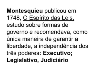 Montesquieu publicou em
1748, O Espírito das Leis,
estudo sobre formas de
governo e recomendava, como
única maneira de garantir a
liberdade, a independência dos
três poderes: Executivo;
Legislativo, Judiciário
 