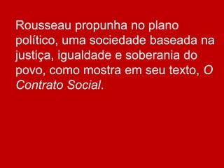 Rousseau propunha no plano
político, uma sociedade baseada na
justiça, igualdade e soberania do
povo, como mostra em seu texto, O
Contrato Social.
 
